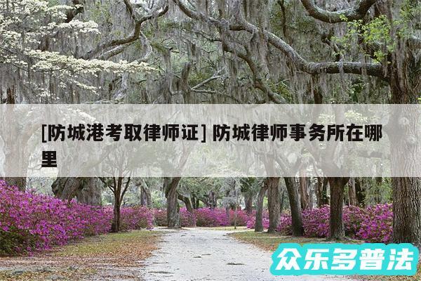 及防城港考取律师证 防城律师事务所在哪里