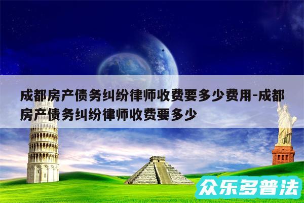 成都房产债务纠纷律师收费要多少费用-成都房产债务纠纷律师收费要多少