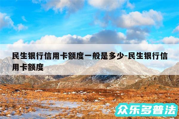 民生银行信用卡额度一般是多少-民生银行信用卡额度