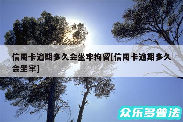 信用卡逾期多久会坐牢拘留及信用卡逾期多久会坐牢