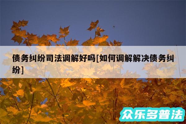 债务纠纷司法调解好吗及如何调解解决债务纠纷