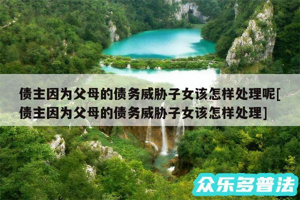 债主因为父母的债务威胁子女该怎样处理呢及债主因为父母的债务威胁子女该怎样处理