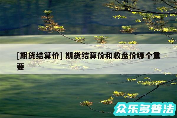 及期货结算价 期货结算价和收盘价哪个重要