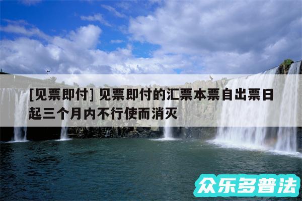 及见票即付 见票即付的汇票本票自出票日起三个月内不行使而消灭