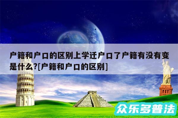 户籍和户口的区别上学迁户口了户籍有没有变是什么?及户籍和户口的区别