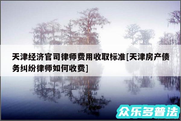 天津经济官司律师费用收取标准及天津房产债务纠纷律师如何收费