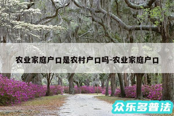 农业家庭户口是农村户口吗-农业家庭户口