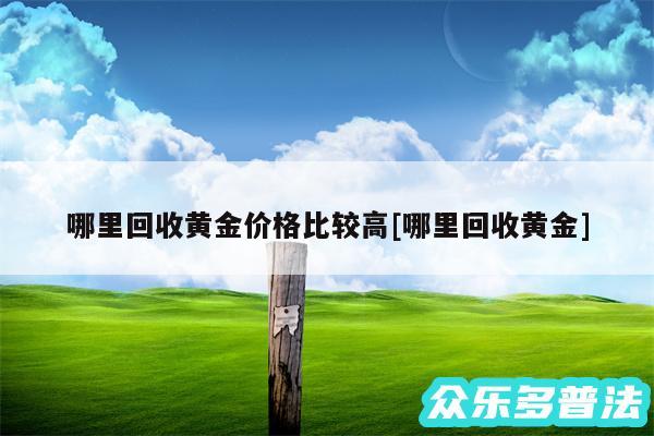 哪里回收黄金价格比较高及哪里回收黄金