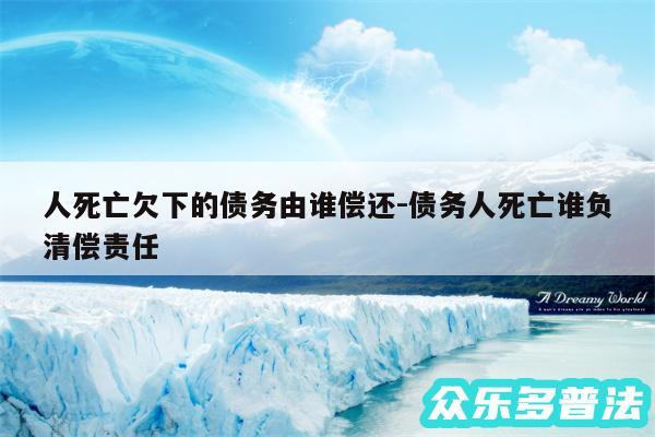 人死亡欠下的债务由谁偿还-债务人死亡谁负清偿责任