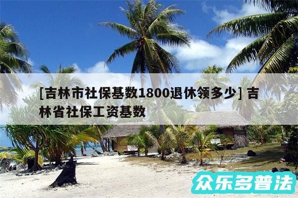 及吉林市社保基数1800退休领多少 吉林省社保工资基数