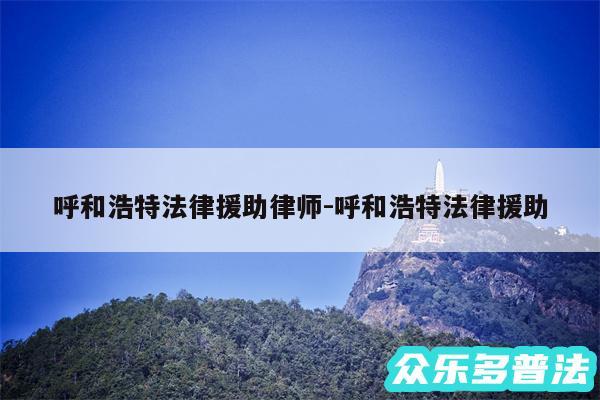 呼和浩特法律援助律师-呼和浩特法律援助