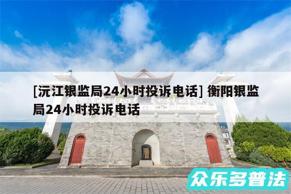 及沅江银监局24小时投诉电话 衡阳银监局24小时投诉电话