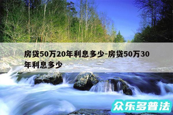 房贷50万20年利息多少-房贷50万30年利息多少