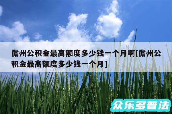 儋州公积金最高额度多少钱一个月啊及儋州公积金最高额度多少钱一个月