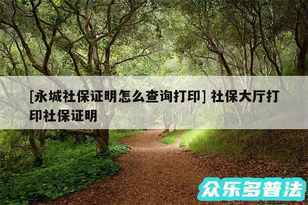 及永城社保证明怎么查询打印 社保大厅打印社保证明