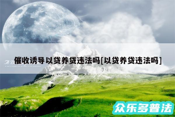 催收诱导以贷养贷违法吗及以贷养贷违法吗