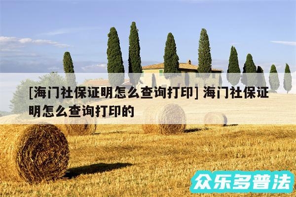 及海门社保证明怎么查询打印 海门社保证明怎么查询打印的