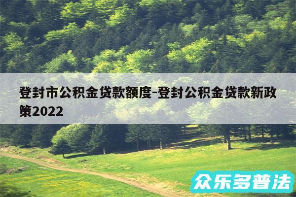 登封市公积金贷款额度-登封公积金贷款新政策2024