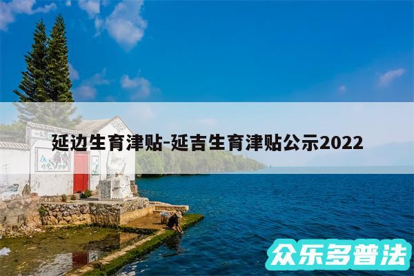 延边生育津贴-延吉生育津贴公示2024