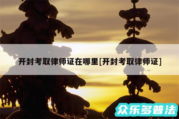 开封考取律师证在哪里及开封考取律师证