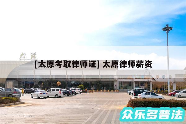 及太原考取律师证 太原律师薪资