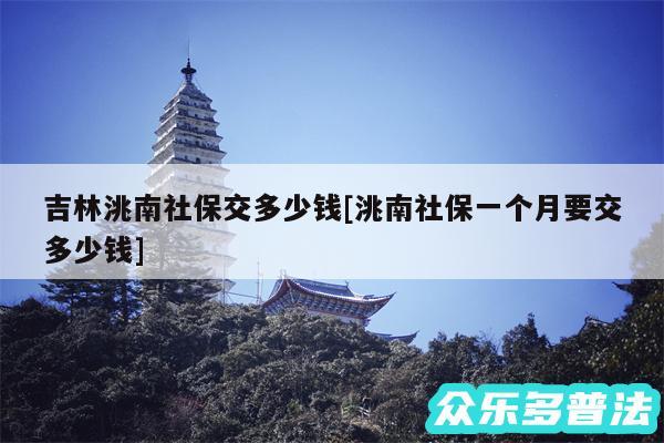 吉林洮南社保交多少钱及洮南社保一个月要交多少钱