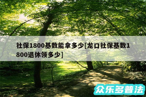 社保1800基数能拿多少及龙口社保基数1800退休领多少