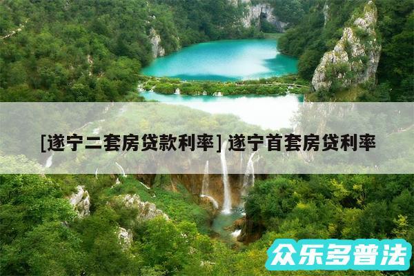 及遂宁二套房贷款利率 遂宁首套房贷利率