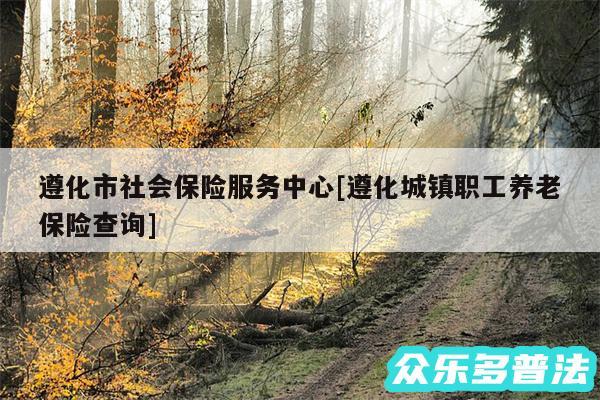 遵化市社会保险服务中心及遵化城镇职工养老保险查询