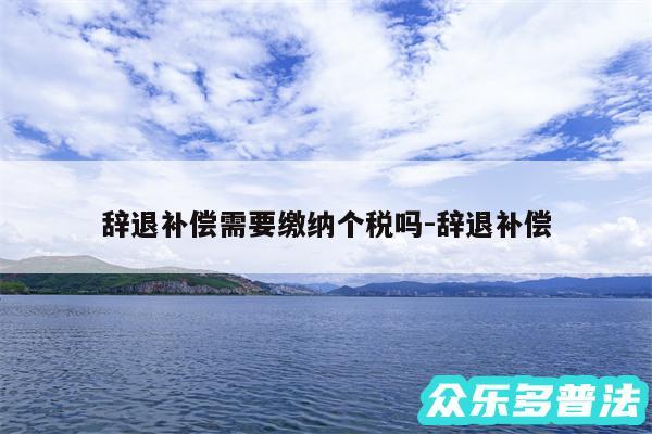 辞退补偿需要缴纳个税吗-辞退补偿
