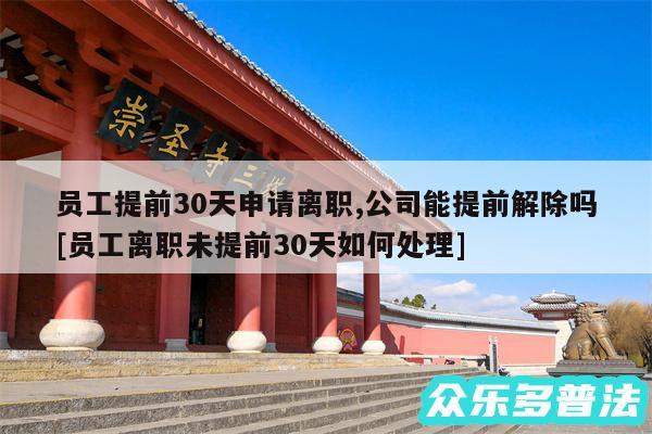 员工提前30天申请离职,公司能提前解除吗及员工离职未提前30天如何处理