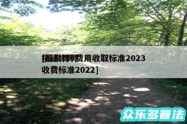 福建律师费用收取标准2024
及福泉律师收费标准2024