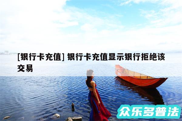 及银行卡充值 银行卡充值显示银行拒绝该交易
