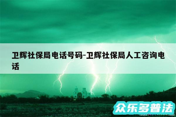 卫辉社保局电话号码-卫辉社保局人工咨询电话