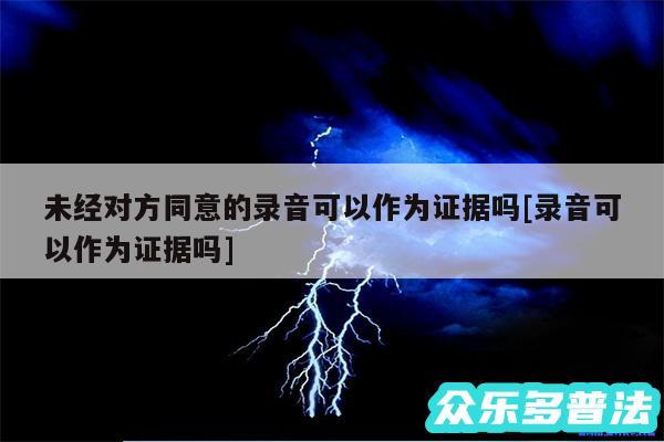 未经对方同意的录音可以作为证据吗及录音可以作为证据吗