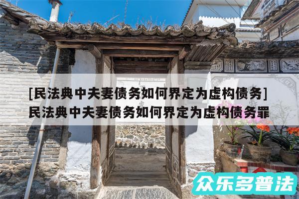 及民法典中夫妻债务如何界定为虚构债务 民法典中夫妻债务如何界定为虚构债务罪