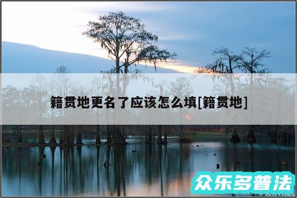 籍贯地更名了应该怎么填及籍贯地