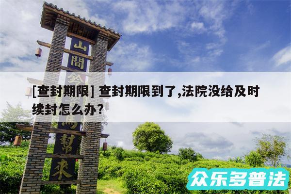 及查封期限 查封期限到了,法院没给及时续封怎么办?