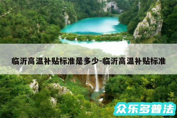 临沂高温补贴标准是多少-临沂高温补贴标准