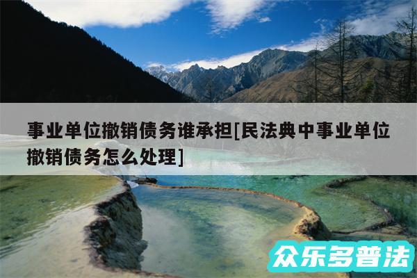 事业单位撤销债务谁承担及民法典中事业单位撤销债务怎么处理