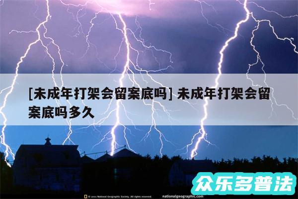 及未成年打架会留案底吗 未成年打架会留案底吗多久