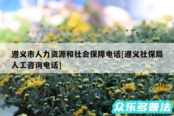 遵义市人力资源和社会保障电话及遵义社保局人工咨询电话