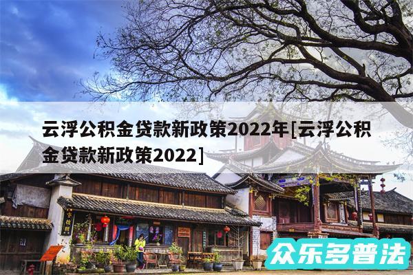 云浮公积金贷款新政策2024年及云浮公积金贷款新政策2024