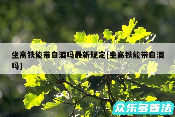 坐高铁能带白酒吗最新规定及坐高铁能带白酒吗