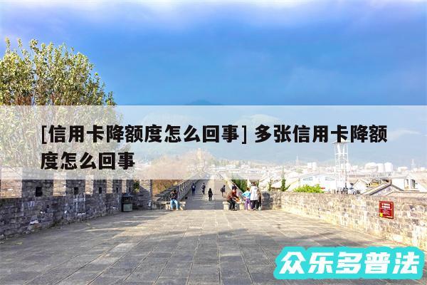 及信用卡降额度怎么回事 多张信用卡降额度怎么回事