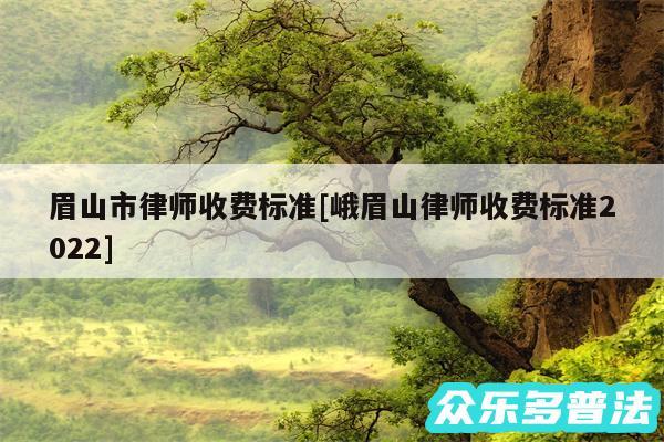 眉山市律师收费标准及峨眉山律师收费标准2024