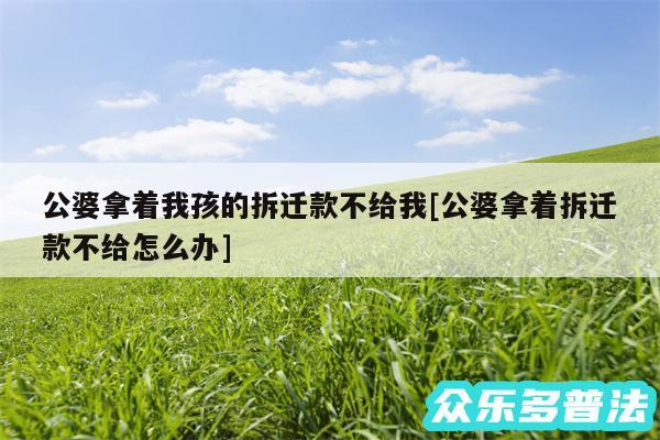 公婆拿着我孩的拆迁款不给我及公婆拿着拆迁款不给怎么办