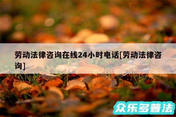 劳动法律咨询在线24小时电话及劳动法律咨询