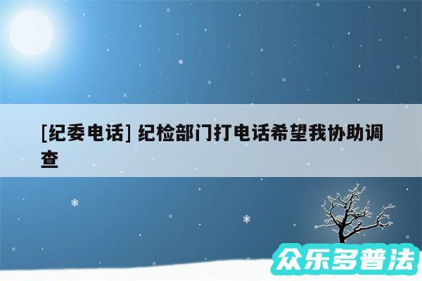 及纪委电话 纪检部门打电话希望我协助调查