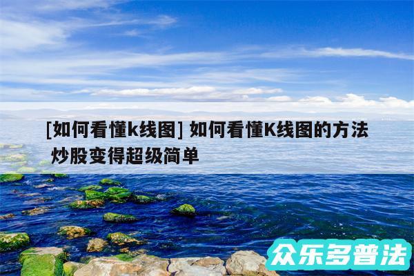 及如何看懂k线图 如何看懂K线图的方法 炒股变得超级简单